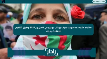 «أنباء متجددة» موعد صرف رواتب يوليو في الجزائر 2025 وطرق تنظيم النفقات بذكاء